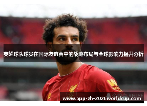 英超球队球员在国际友谊赛中的战略布局与全球影响力提升分析