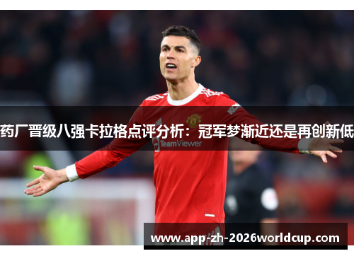 药厂晋级八强卡拉格点评分析：冠军梦渐近还是再创新低
