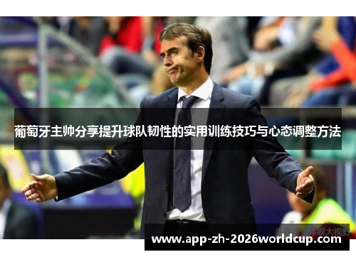 葡萄牙主帅分享提升球队韧性的实用训练技巧与心态调整方法