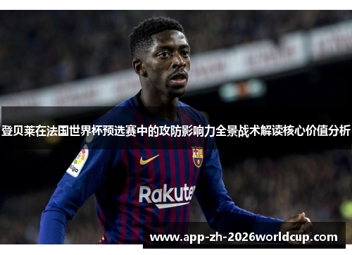 登贝莱在法国世界杯预选赛中的攻防影响力全景战术解读核心价值分析