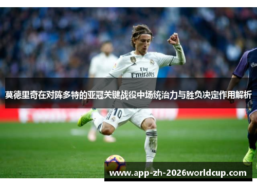 莫德里奇在对阵多特的亚冠关键战役中场统治力与胜负决定作用解析