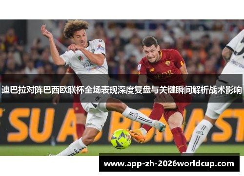 迪巴拉对阵巴西欧联杯全场表现深度复盘与关键瞬间解析战术影响