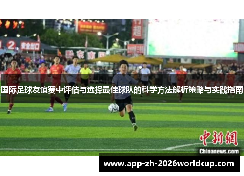 国际足球友谊赛中评估与选择最佳球队的科学方法解析策略与实践指南