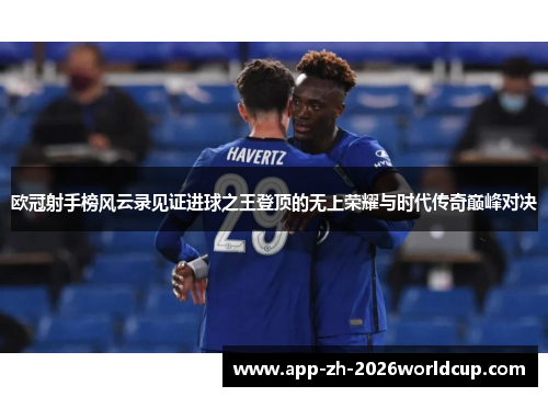 欧冠射手榜风云录见证进球之王登顶的无上荣耀与时代传奇巅峰对决