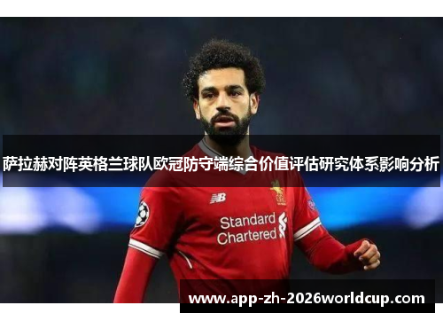 萨拉赫对阵英格兰球队欧冠防守端综合价值评估研究体系影响分析