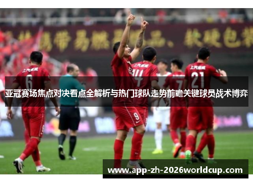 亚冠赛场焦点对决看点全解析与热门球队走势前瞻关键球员战术博弈