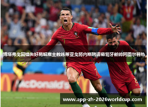 博塔弗戈因错失好局解雇主教练蒂亚戈努内斯聘请葡萄牙新帅阿图尔若热