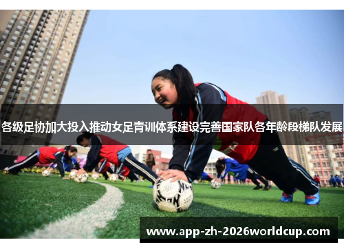 各级足协加大投入推动女足青训体系建设完善国家队各年龄段梯队发展 各级足协加大投入推动女足青训体系建设完善国家队各年龄段梯队发展