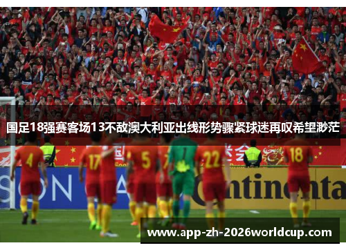 国足18强赛客场13不敌澳大利亚出线形势骤紧球迷再叹希望渺茫