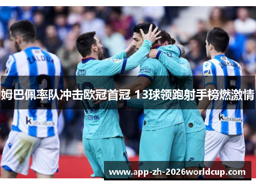 姆巴佩率队冲击欧冠首冠 13球领跑射手榜燃激情 姆巴佩率队冲击欧冠首冠 13球领跑射手榜燃激情