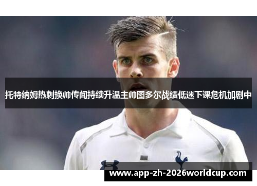 托特纳姆热刺换帅传闻持续升温主帅图多尔战绩低迷下课危机加剧中