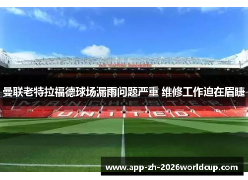 曼联老特拉福德球场漏雨问题严重 维修工作迫在眉睫 曼联老特拉福德球场漏雨问题严重 维修工作迫在眉睫