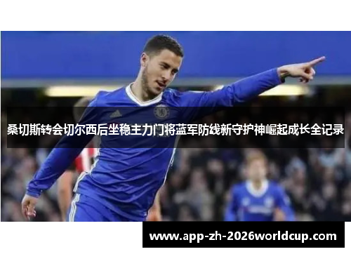 桑切斯转会切尔西后坐稳主力门将蓝军防线新守护神崛起成长全记录