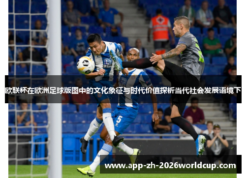 欧联杯在欧洲足球版图中的文化象征与时代价值探析当代社会发展语境下 欧联杯在欧洲足球版图中的文化象征与时代价值探析当代社会发展语境下