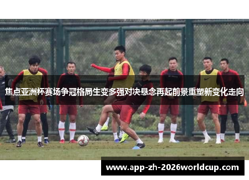 焦点亚洲杯赛场争冠格局生变多强对决悬念再起前景重塑新变化走向