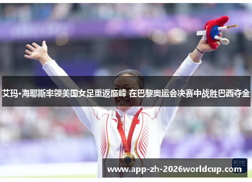 艾玛·海耶斯率领美国女足重返巅峰 在巴黎奥运会决赛中战胜巴西夺金 艾玛·海耶斯率领美国女足重返巅峰 在巴黎奥运会决赛中战胜巴西夺金