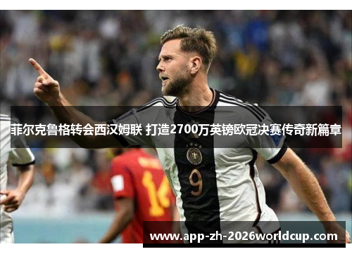 菲尔克鲁格转会西汉姆联 打造2700万英镑欧冠决赛传奇新篇章 菲尔克鲁格转会西汉姆联 打造2700万英镑欧冠决赛传奇新篇章