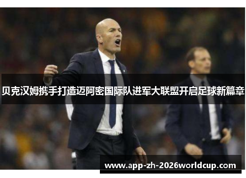 贝克汉姆携手打造迈阿密国际队进军大联盟开启足球新篇章