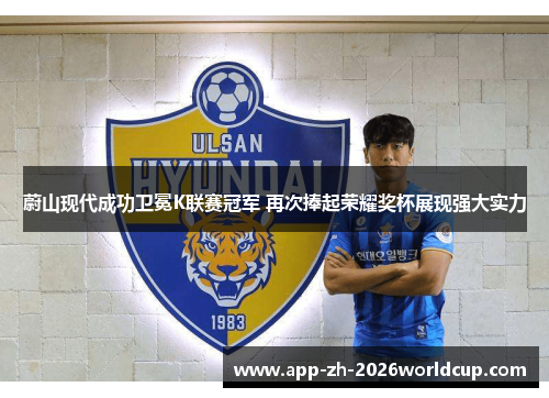 蔚山现代成功卫冕K联赛冠军 再次捧起荣耀奖杯展现强大实力 蔚山现代成功卫冕K联赛冠军 再次捧起荣耀奖杯展现强大实力