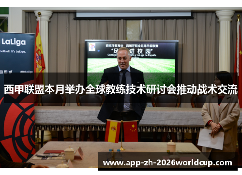 西甲联盟本月举办全球教练技术研讨会推动战术交流 西甲联盟本月举办全球教练技术研讨会推动战术交流