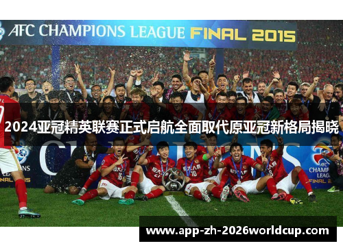 2024亚冠精英联赛正式启航全面取代原亚冠新格局揭晓