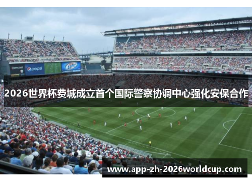 2026世界杯费城成立首个国际警察协调中心强化安保合作