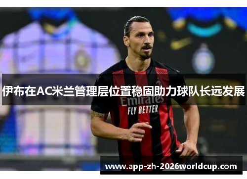 伊布在AC米兰管理层位置稳固助力球队长远发展