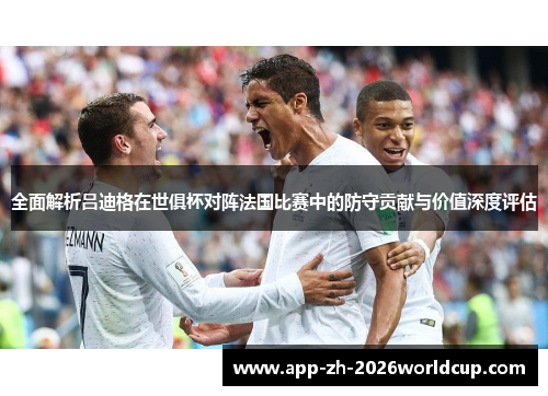 全面解析吕迪格在世俱杯对阵法国比赛中的防守贡献与价值深度评估
