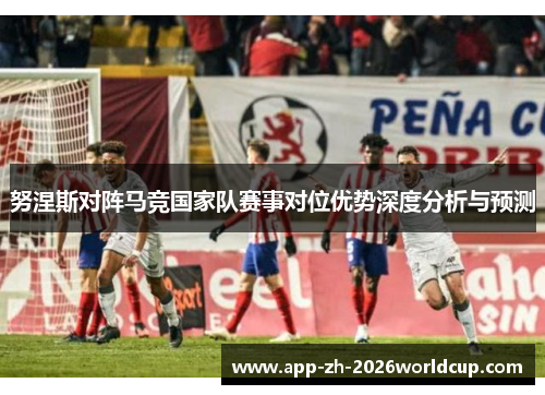 努涅斯对阵马竞国家队赛事对位优势深度分析与预测