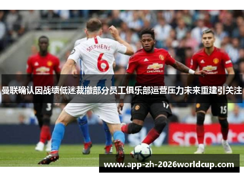 曼联确认因战绩低迷裁撤部分员工俱乐部运营压力未来重建引关注