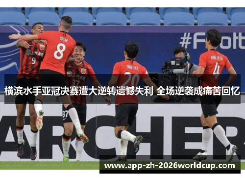 横滨水手亚冠决赛遭大逆转遗憾失利 全场逆袭成痛苦回忆