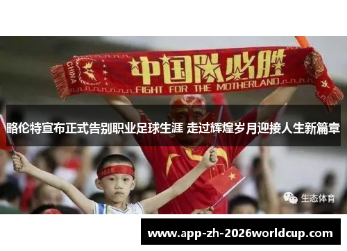 略伦特宣布正式告别职业足球生涯 走过辉煌岁月迎接人生新篇章