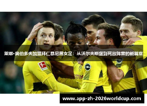 莱娜·奥伯多夫加盟拜仁慕尼黑女足：从沃尔夫斯堡到死敌阵营的新篇章