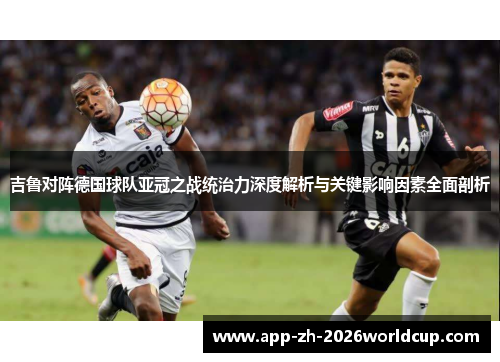 吉鲁对阵德国球队亚冠之战统治力深度解析与关键影响因素全面剖析