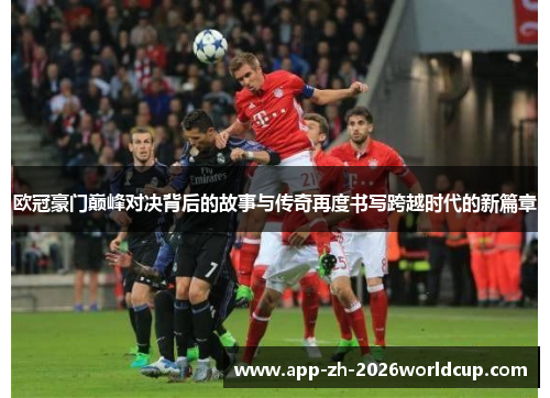 欧冠豪门巅峰对决背后的故事与传奇再度书写跨越时代的新篇章
