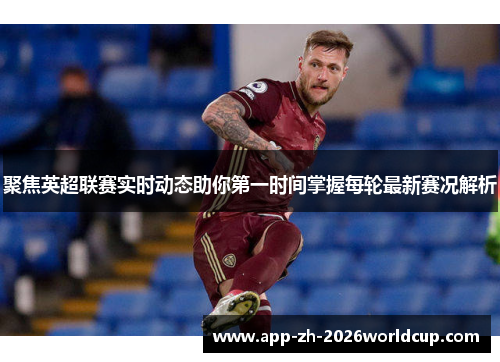聚焦英超联赛实时动态助你第一时间掌握每轮最新赛况解析