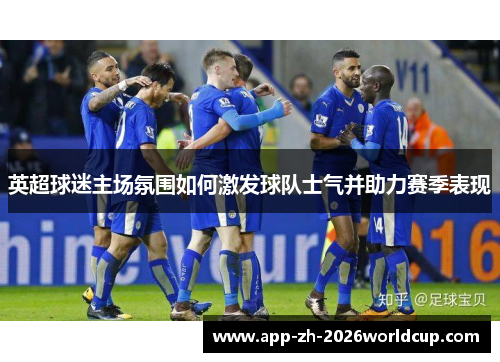 英超球迷主场氛围如何激发球队士气并助力赛季表现