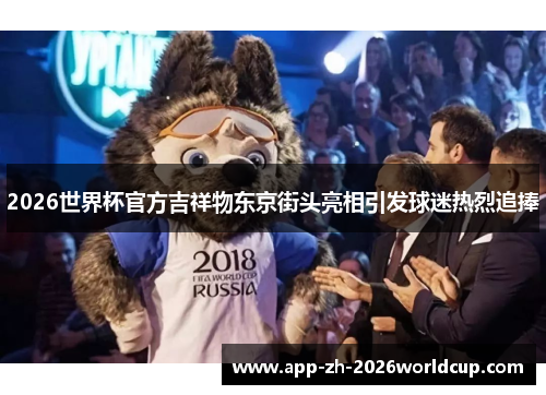 2026世界杯官方吉祥物东京街头亮相引发球迷热烈追捧