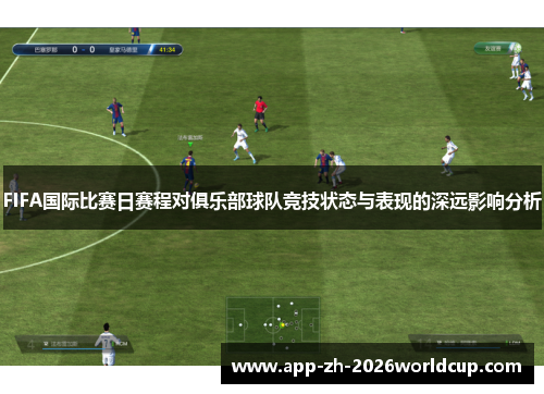 FIFA国际比赛日赛程对俱乐部球队竞技状态与表现的深远影响分析 FIFA国际比赛日赛程对俱乐部球队竞技状态与表现的深远影响分析