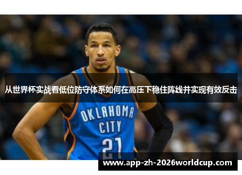 从世界杯实战看低位防守体系如何在高压下稳住阵线并实现有效反击
