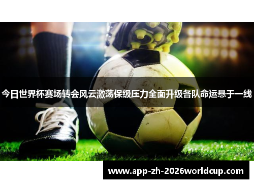 今日世界杯赛场转会风云激荡保级压力全面升级各队命运悬于一线
