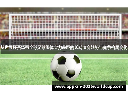 从世界杯赛场看全球足球整体实力差距的长期演变趋势与竞争格局变化