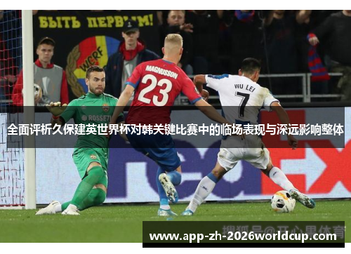 全面评析久保建英世界杯对韩关键比赛中的临场表现与深远影响整体