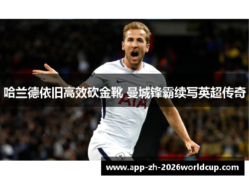 哈兰德依旧高效砍金靴 曼城锋霸续写英超传奇 哈兰德依旧高效砍金靴 曼城锋霸续写英超传奇