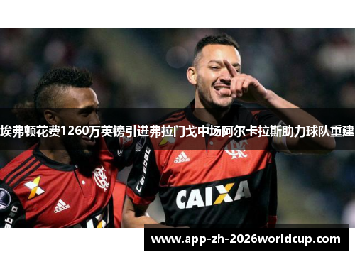 埃弗顿花费1260万英镑引进弗拉门戈中场阿尔卡拉斯助力球队重建