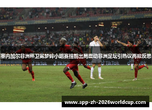 塞内加尔非洲杯卫冕梦碎小组赛提前出局震动非洲足坛引热议再掀反思