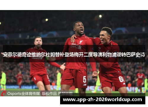安菲尔德奇迹维纳尔杜姆替补登场梅开二度导演利物浦逆转巴萨史诗 安菲尔德奇迹维纳尔杜姆替补登场梅开二度导演利物浦逆转巴萨史诗