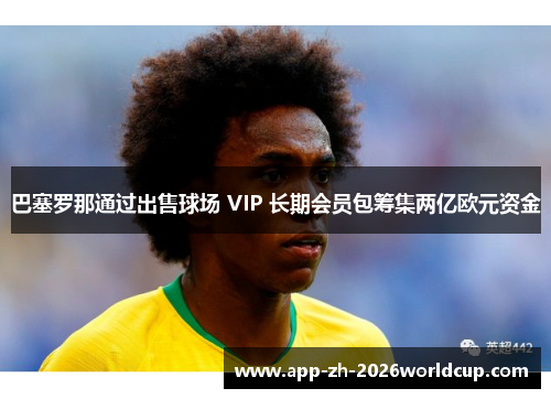 巴塞罗那通过出售球场 VIP 长期会员包筹集两亿欧元资金