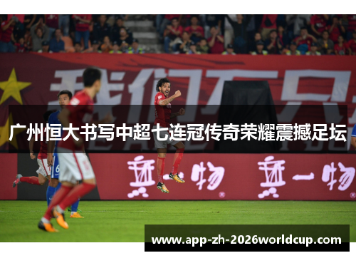 广州恒大书写中超七连冠传奇荣耀震撼足坛