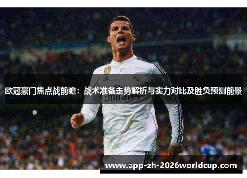 欧冠豪门焦点战前瞻：战术准备走势解析与实力对比及胜负预测前景